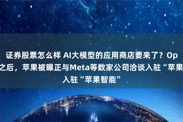 证券股票怎么样 AI大模型的应用商店要来了?OpenAI之后,苹果被曝正与Meta等数家公司洽谈入驻“苹果智能”