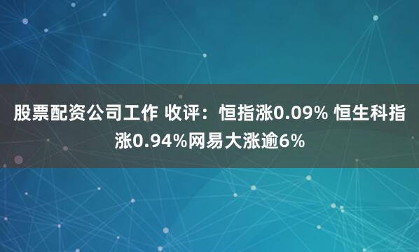 股票配资公司工作 收评：恒指涨0.09% 恒生科指涨0.94%网易大涨逾6%