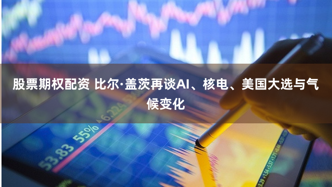 股票期权配资 比尔·盖茨再谈AI、核电、美国大选与气候变化