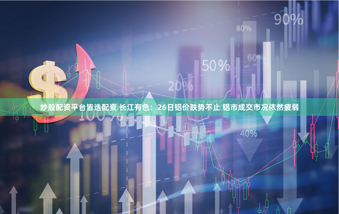 炒股配资平台皆选配资 长江有色：26日铝价跌势不止 铝市成交市况依然疲弱