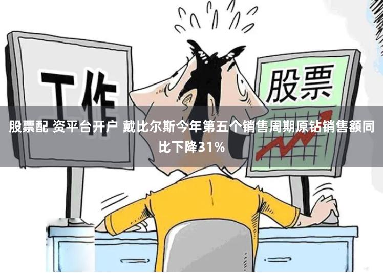 股票配 资平台开户 戴比尔斯今年第五个销售周期原钻销售额同比下降31%