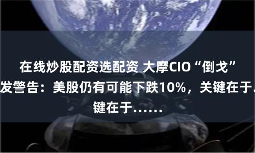 在线炒股配资选配资 大摩CIO“倒戈”后首发警告：美股仍有可能下跌10%，关键在于……