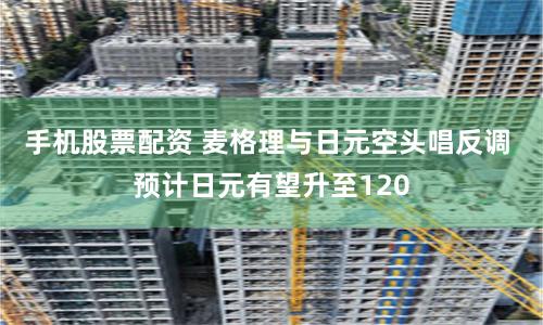 手机股票配资 麦格理与日元空头唱反调 预计日元有望升至120