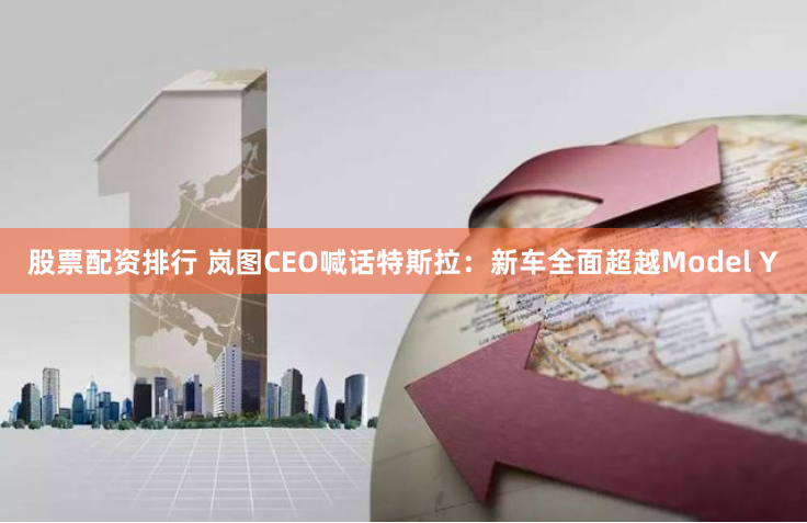 股票配资排行 岚图CEO喊话特斯拉:新车全面超越Model Y