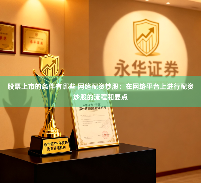 股票上市的条件有哪些 网络配资炒股：在网络平台上进行配资炒股的流程和要点