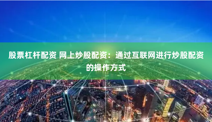 股票杠杆配资 网上炒股配资：通过互联网进行炒股配资的操作方式