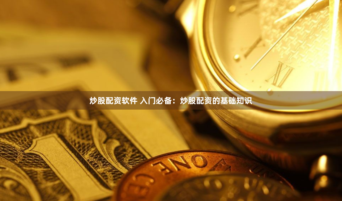 炒股配资软件 入门必备：炒股配资的基础知识