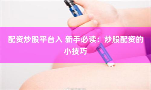 配资炒股平台入 新手必读：炒股配资的小技巧