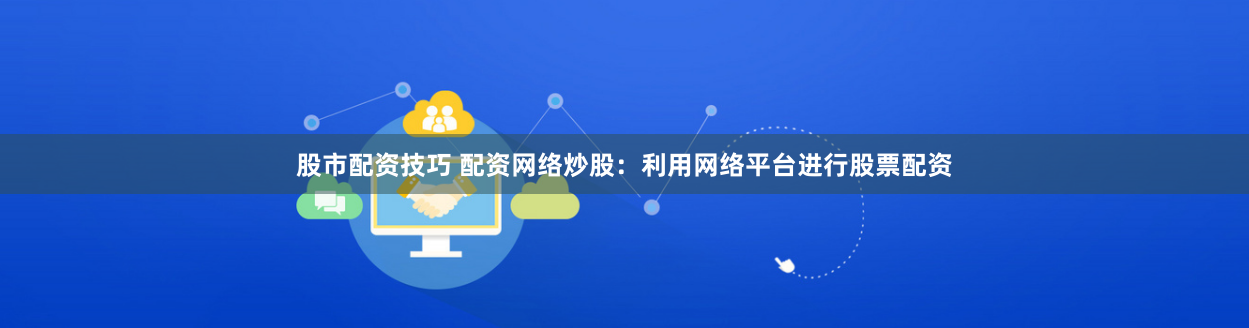 股市配资技巧 配资网络炒股:利用网络平台进行股票配资