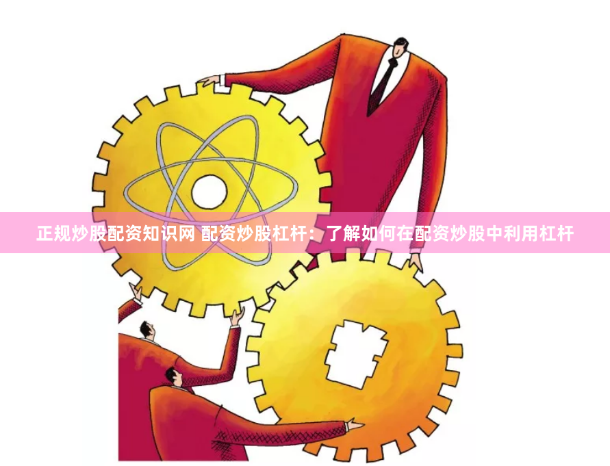 正规炒股配资知识网 配资炒股杠杆:了解如何在配资炒股中利用杠杆