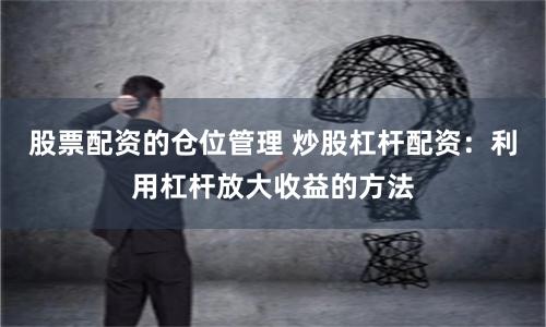 股票配资的仓位管理 炒股杠杆配资：利用杠杆放大收益的方法