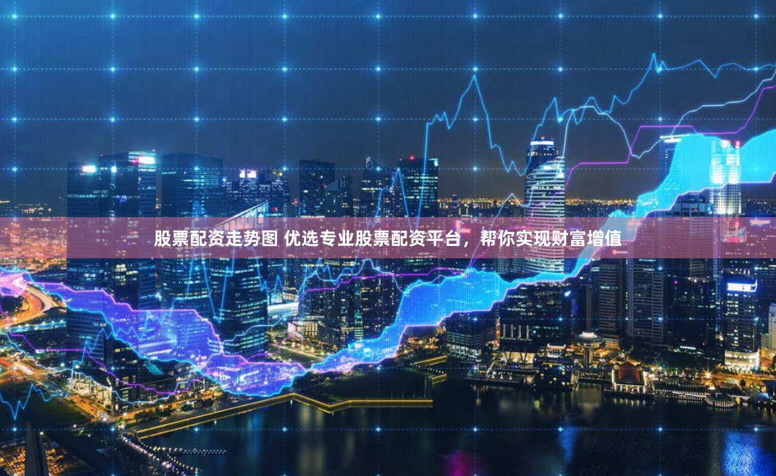 股票配资走势图 优选专业股票配资平台,帮你实现财富增值