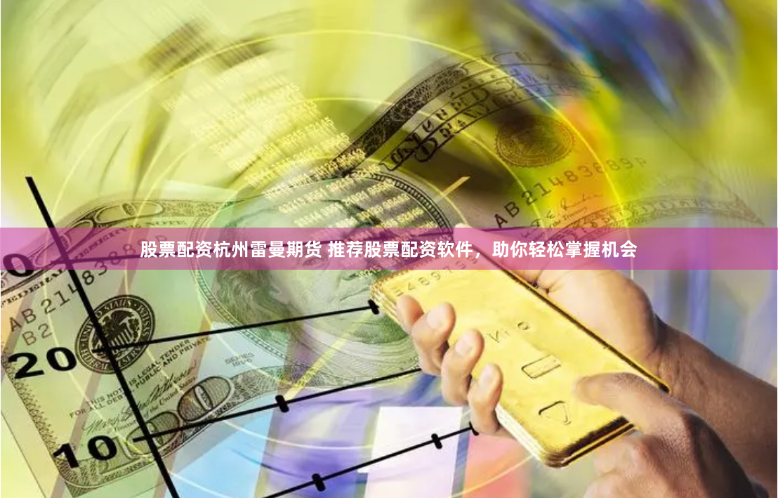 股票配资杭州雷曼期货 推荐股票配资软件，助你轻松掌握机会
