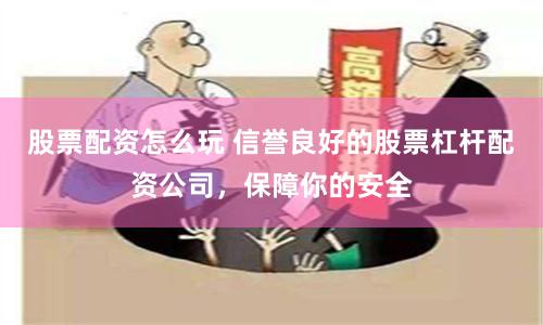 股票配资怎么玩 信誉良好的股票杠杆配资公司，保障你的安全