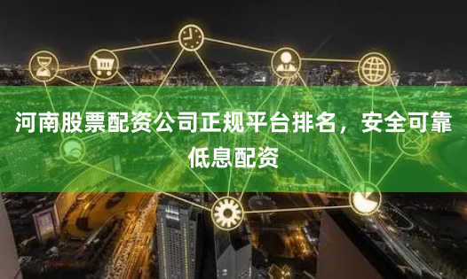 河南股票配资公司正规平台排名，安全可靠低息配资