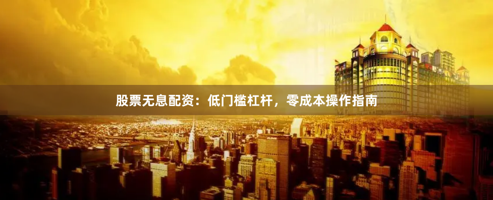 股票无息配资：低门槛杠杆，零成本操作指南