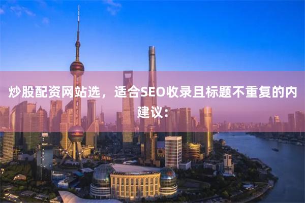 炒股配资网站选，适合SEO收录且标题不重复的内建议：