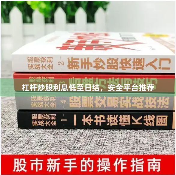杠杆炒股利息低至日结，安全平台推荐