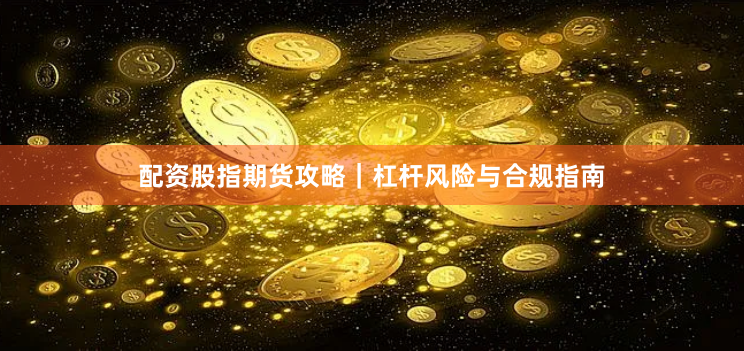 配资股指期货攻略｜杠杆风险与合规指南
