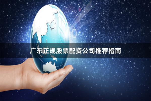 广东正规股票配资公司推荐指南