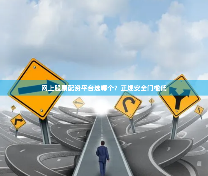 网上股票配资平台选哪个？正规安全门槛低