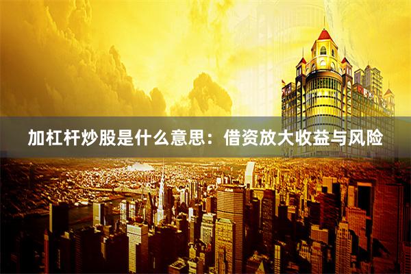 加杠杆炒股是什么意思：借资放大收益与风险