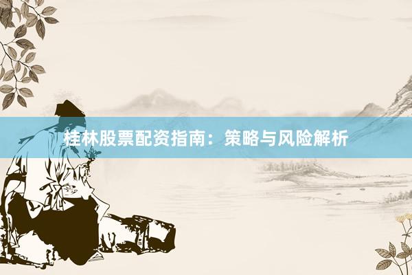 桂林股票配资指南：策略与风险解析
