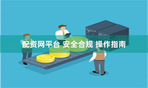 配资网平台 安全合规 操作指南